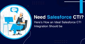Need Salesforce CTI? Here’s How an Ideal Salesforce CTI Integration Should be