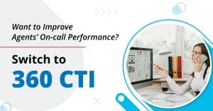 Want to Improve Agents’ On-call Performance? Switch to 360 CTI