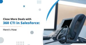 Close More Deals with 360 CTI in Salesforce: Here’s How
